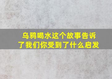 乌鸦喝水这个故事告诉了我们你受到了什么启发