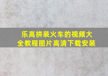 乐高拼装火车的视频大全教程图片高清下载安装