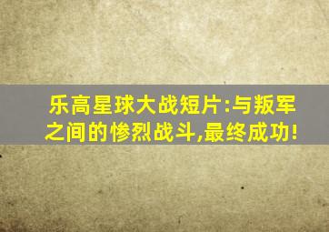 乐高星球大战短片:与叛军之间的惨烈战斗,最终成功!