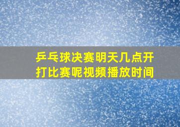 乒乓球决赛明天几点开打比赛呢视频播放时间