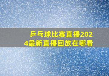 乒乓球比赛直播2024最新直播回放在哪看