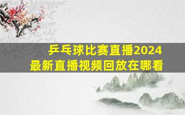 乒乓球比赛直播2024最新直播视频回放在哪看