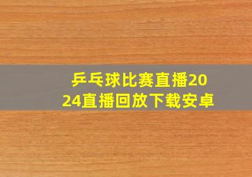 乒乓球比赛直播2024直播回放下载安卓