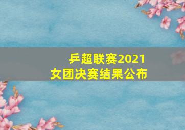 乒超联赛2021女团决赛结果公布