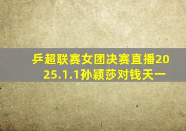 乒超联赛女团决赛直播2025.1.1孙颖莎对钱天一