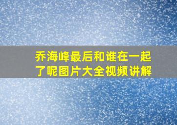 乔海峰最后和谁在一起了呢图片大全视频讲解