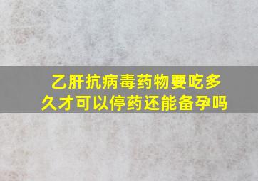 乙肝抗病毒药物要吃多久才可以停药还能备孕吗