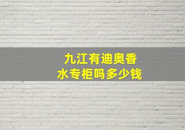 九江有迪奥香水专柜吗多少钱