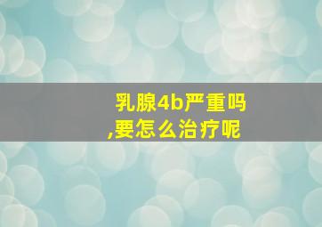 乳腺4b严重吗,要怎么治疗呢