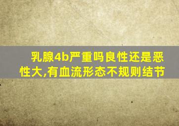 乳腺4b严重吗良性还是恶性大,有血流形态不规则结节