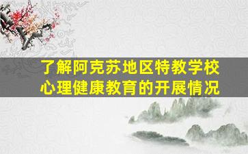 了解阿克苏地区特教学校心理健康教育的开展情况