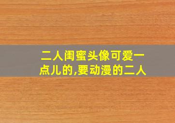 二人闺蜜头像可爱一点儿的,要动漫的二人