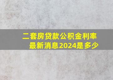 二套房贷款公积金利率最新消息2024是多少