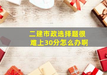 二建市政选择题很难上30分怎么办啊