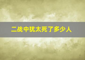 二战中犹太死了多少人