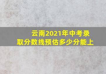 云南2021年中考录取分数线预估多少分能上