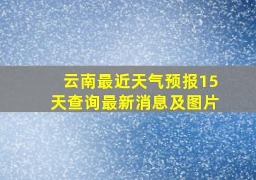 云南最近天气预报15天查询最新消息及图片