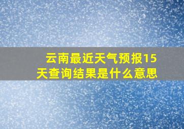 云南最近天气预报15天查询结果是什么意思