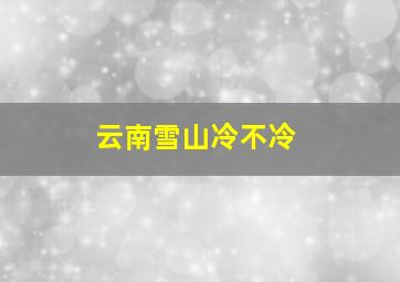 云南雪山冷不冷