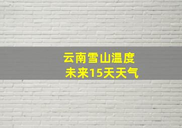 云南雪山温度未来15天天气