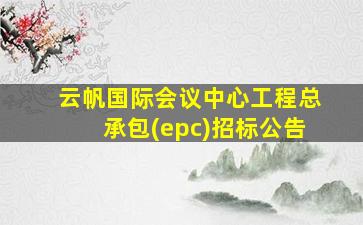 云帆国际会议中心工程总承包(epc)招标公告