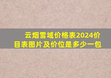 云烟雪域价格表2024价目表图片及价位是多少一包