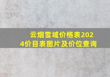 云烟雪域价格表2024价目表图片及价位查询