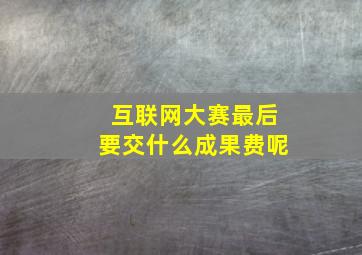 互联网大赛最后要交什么成果费呢