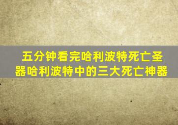 五分钟看完哈利波特死亡圣器哈利波特中的三大死亡神器