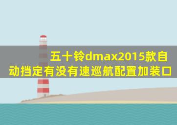 五十铃dmax2015款自动挡定有没有速巡航配置加装口