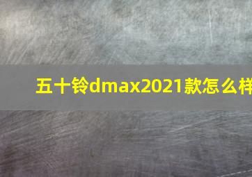 五十铃dmax2021款怎么样