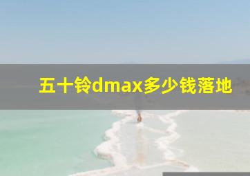 五十铃dmax多少钱落地