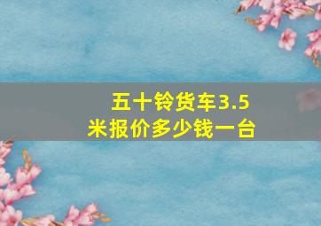 五十铃货车3.5米报价多少钱一台