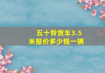 五十铃货车3.5米报价多少钱一辆