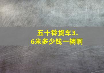 五十铃货车3.6米多少钱一辆啊