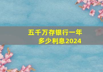 五千万存银行一年多少利息2024