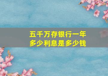 五千万存银行一年多少利息是多少钱