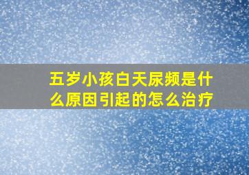 五岁小孩白天尿频是什么原因引起的怎么治疗