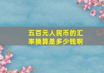 五百元人民币的汇率换算是多少钱啊