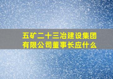 五矿二十三冶建设集团有限公司董事长应什么