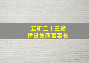 五矿二十三冶建设集团董事长