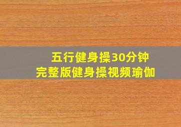 五行健身操30分钟完整版健身操视频瑜伽