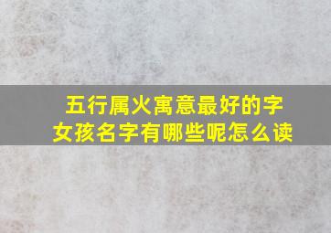 五行属火寓意最好的字女孩名字有哪些呢怎么读