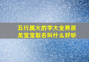 五行属火的字大全男孩龙宝宝取名叫什么好听