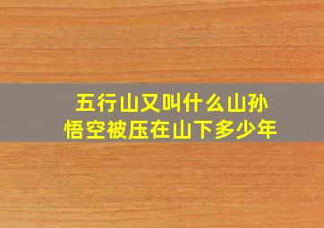 五行山又叫什么山孙悟空被压在山下多少年