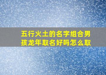 五行火土的名字组合男孩龙年取名好吗怎么取