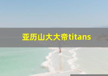 亚历山大大帝titans