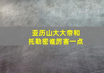 亚历山大大帝和托勒密谁厉害一点