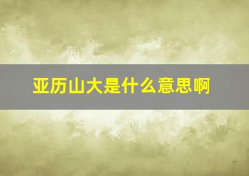 亚历山大是什么意思啊