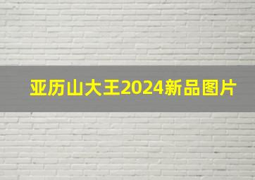 亚历山大王2024新品图片